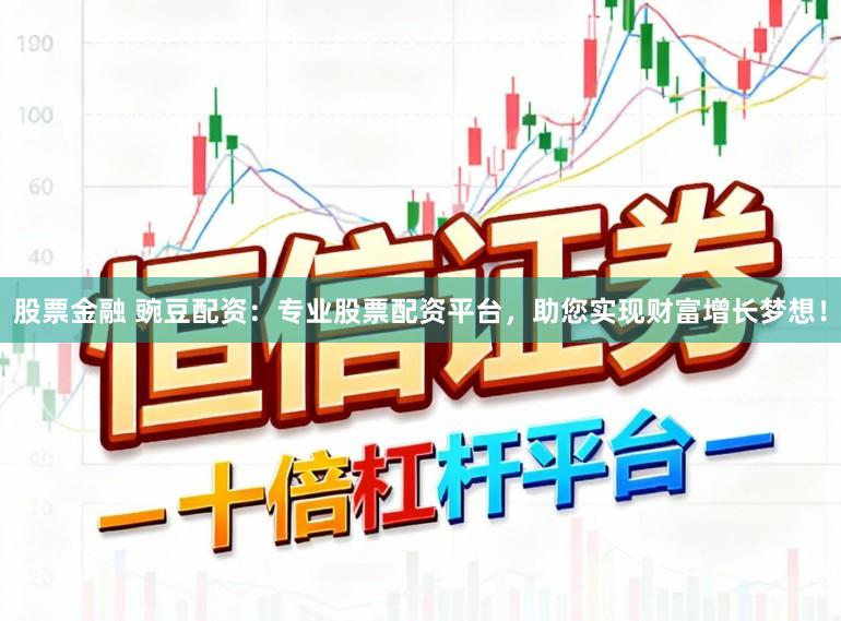 股票金融 豌豆配资：专业股票配资平台，助您实现财富增长梦想！