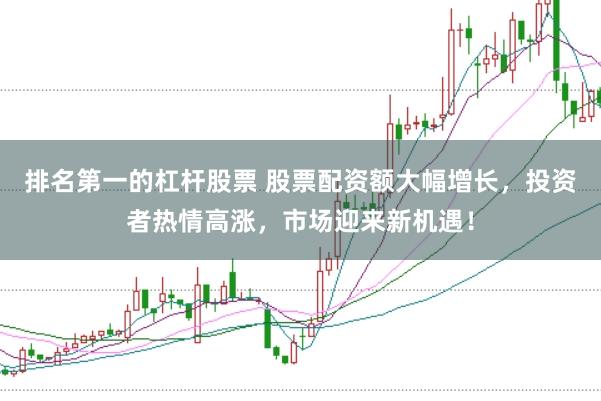 排名第一的杠杆股票 股票配资额大幅增长，投资者热情高涨，市场迎来新机遇！