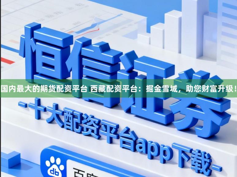 国内最大的期货配资平台 西藏配资平台：掘金雪域，助您财富升级！