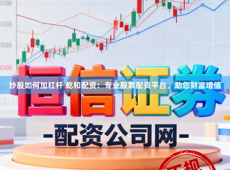 炒股如何加杠杆 乾和配资：专业股票配资平台，助您财富增值