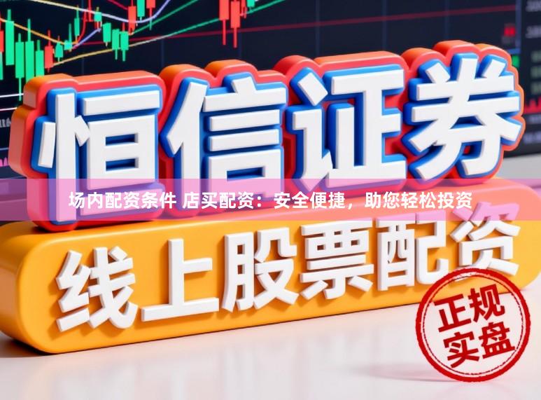 场内配资条件 店买配资：安全便捷，助您轻松投资