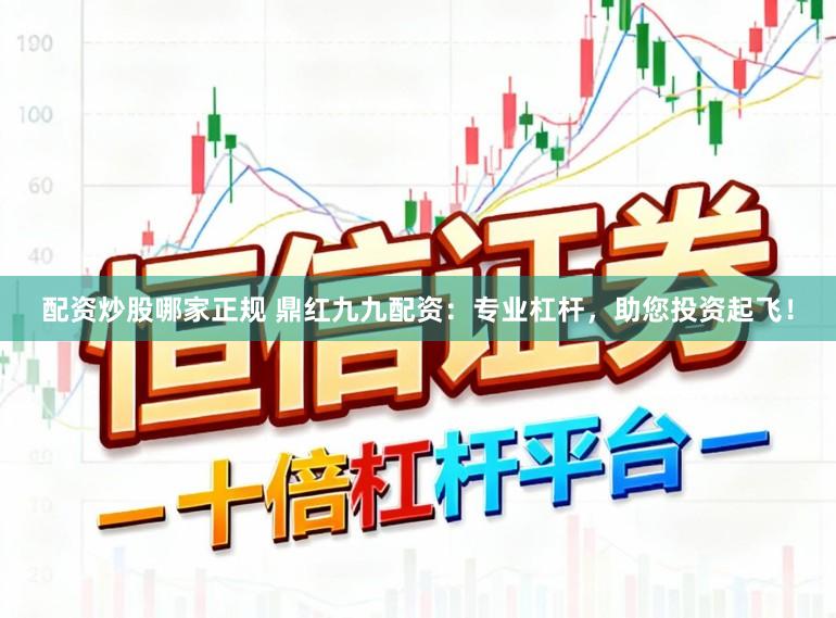 配资炒股哪家正规 鼎红九九配资：专业杠杆，助您投资起飞！