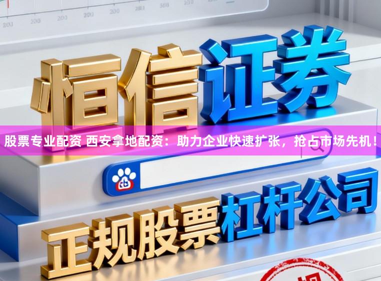 股票专业配资 西安拿地配资：助力企业快速扩张，抢占市场先机！