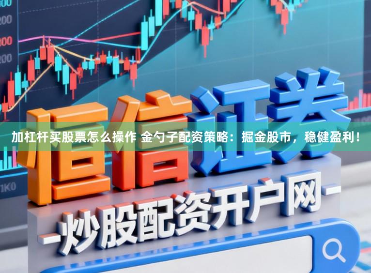 加杠杆买股票怎么操作 金勺子配资策略：掘金股市，稳健盈利！