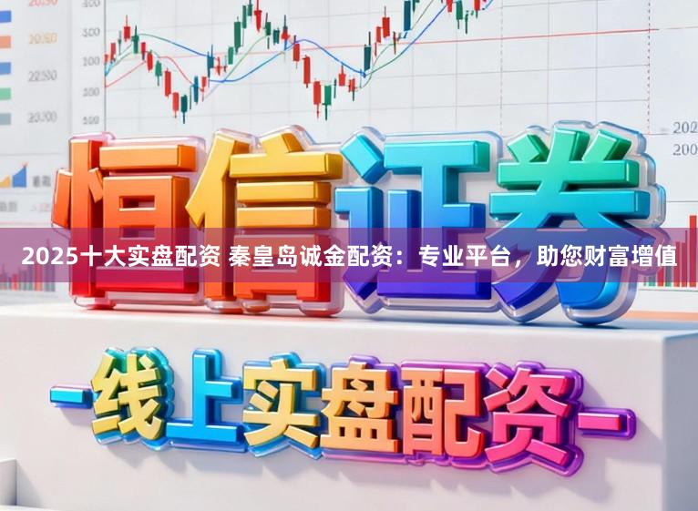 2025十大实盘配资 秦皇岛诚金配资：专业平台，助您财富增值