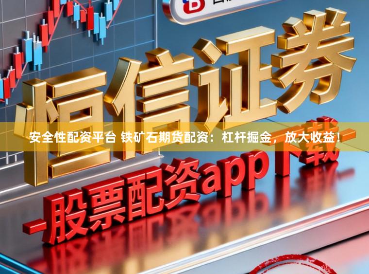 安全性配资平台 铁矿石期货配资：杠杆掘金，放大收益！