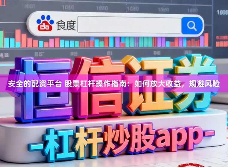安全的配资平台 股票杠杆操作指南：如何放大收益，规避风险