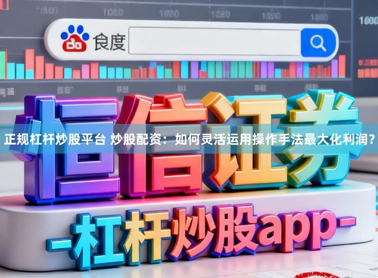 正规杠杆炒股平台 炒股配资：如何灵活运用操作手法最大化利润？