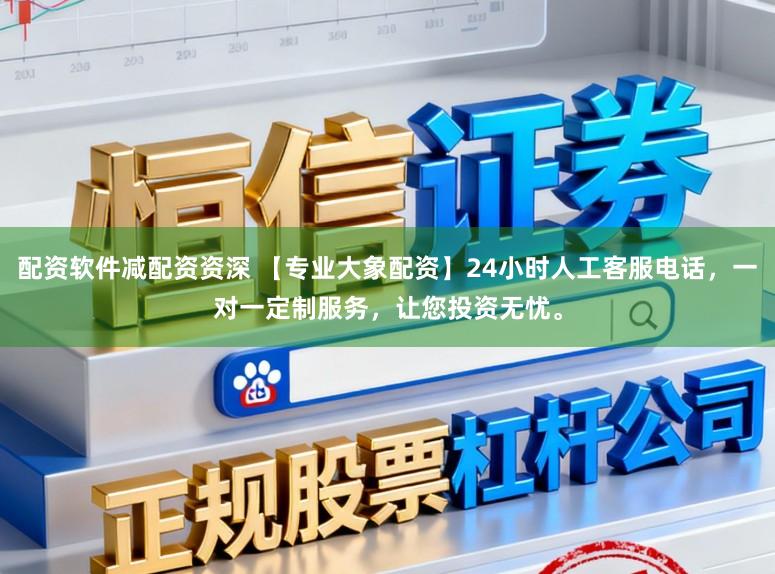 配资软件减配资资深 【专业大象配资】24小时人工客服电话，一对一定制服务，让您投资无忧。