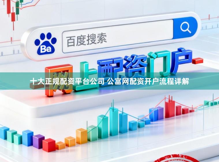 十大正规配资平台公司 公富网配资开户流程详解