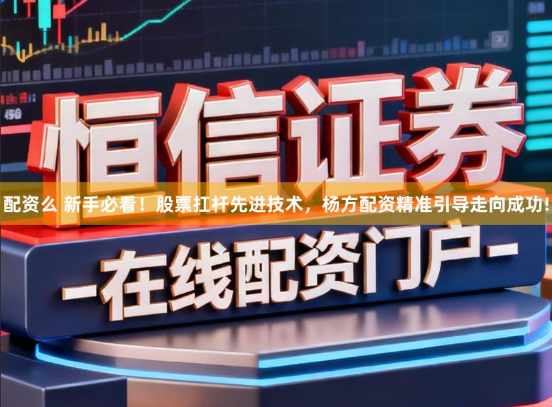 配资么 新手必看！股票扛杆先进技术，杨方配资精准引导走向成功!