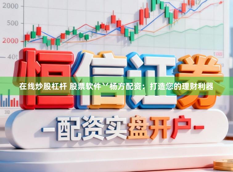 在线炒股杠杆 股票软件丷杨方配资：打造您的理财利器