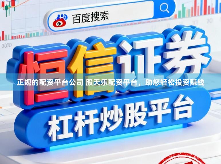 正规的配资平台公司 股天乐配资平台，助您轻松投资赚钱