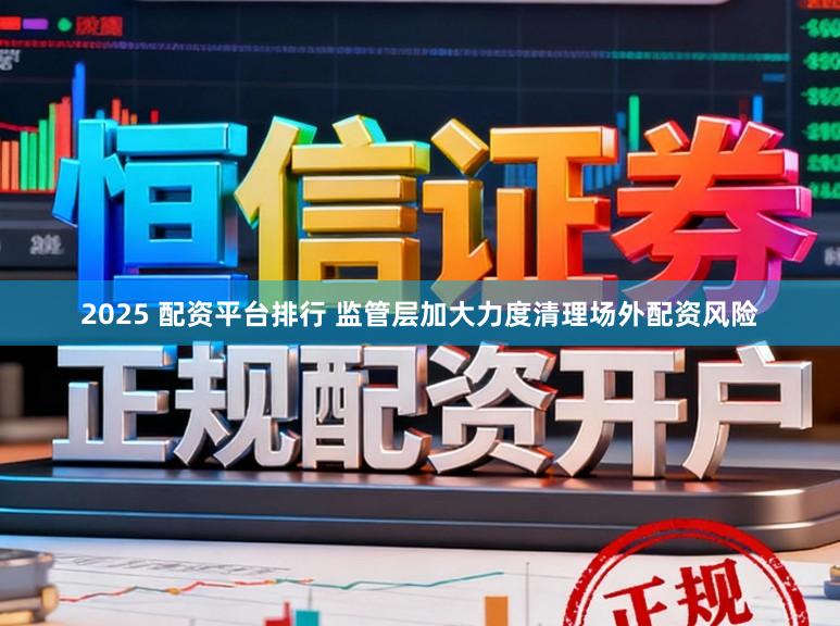 2025 配资平台排行 监管层加大力度清理场外配资风险