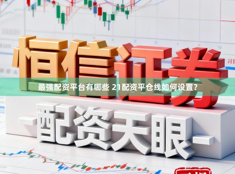 最强配资平台有哪些 21配资平仓线如何设置?