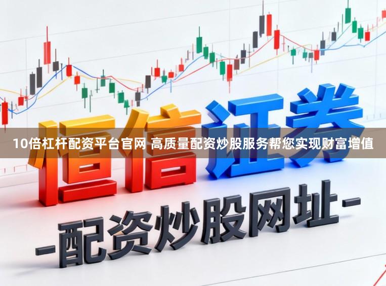 10倍杠杆配资平台官网 高质量配资炒股服务帮您实现财富增值