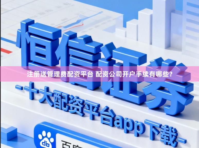 注册送管理费配资平台 配资公司开户手续有哪些？