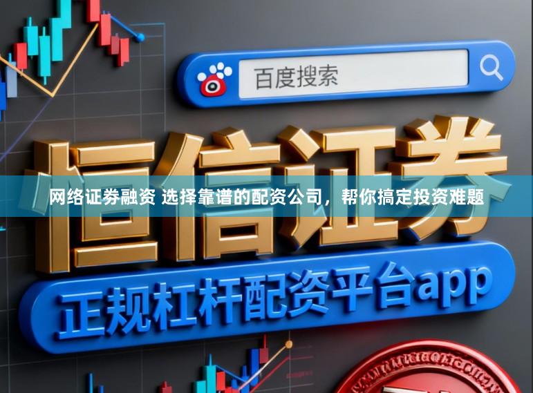 网络证劵融资 选择靠谱的配资公司，帮你搞定投资难题