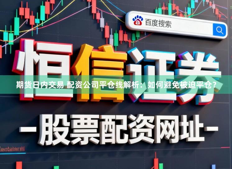 期货日内交易 配资公司平仓线解析：如何避免被迫平仓？