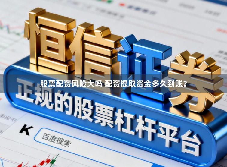 股票配资风险大吗 配资提取资金多久到账？