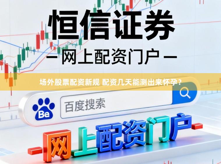 场外股票配资新规 配资几天能测出来怀孕？