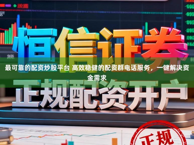 最可靠的配资炒股平台 高效稳健的配资群电话服务，一键解决资金需求