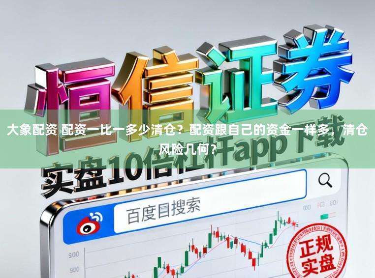 大象配资 配资一比一多少清仓？配资跟自己的资金一样多，清仓风险几何？