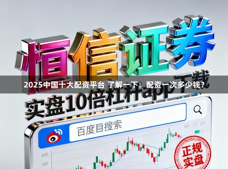 2025中国十大配资平台 了解一下：配资一次多少钱？