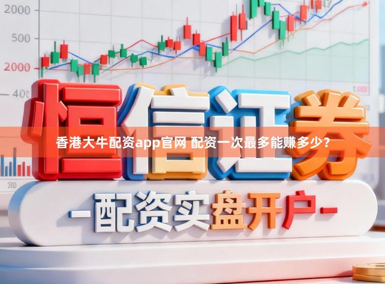 香港大牛配资app官网 配资一次最多能赚多少？
