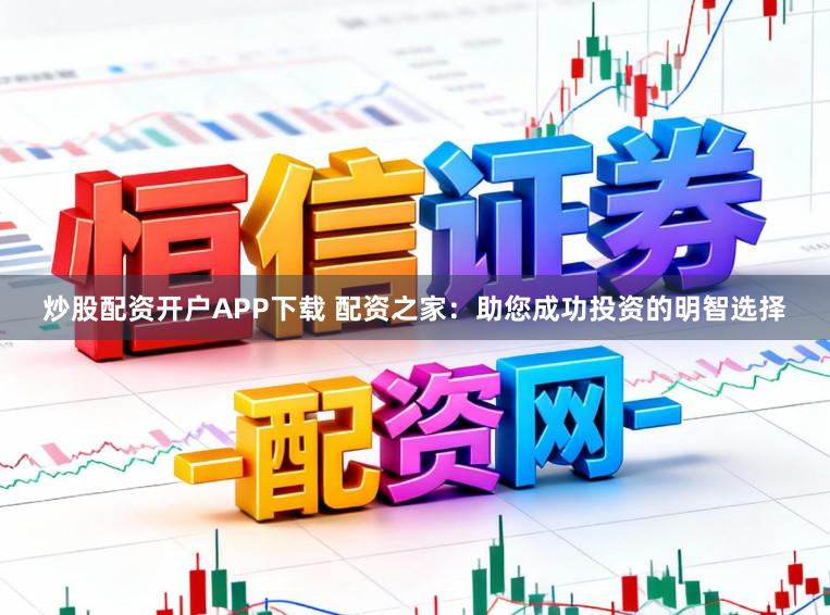 炒股配资开户APP下载 配资之家:助您成功投资的明智选择