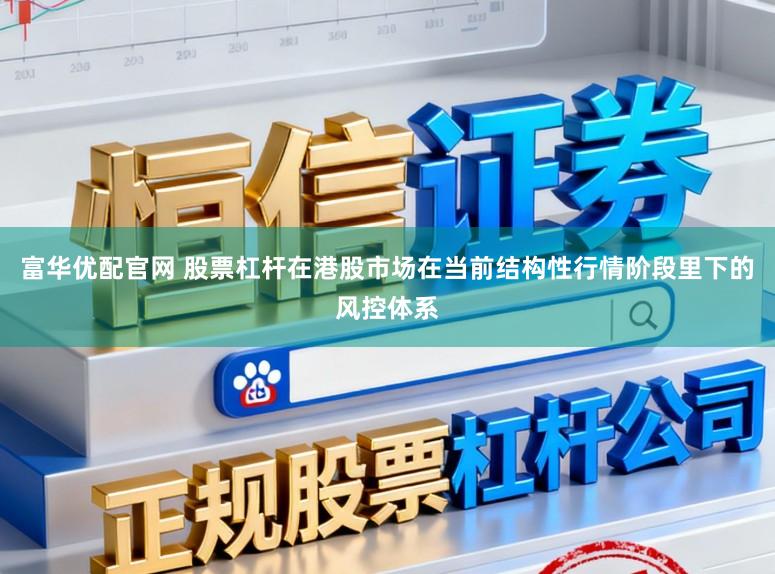 富华优配官网 股票杠杆在港股市场在当前结构性行情阶段里下的风控体系