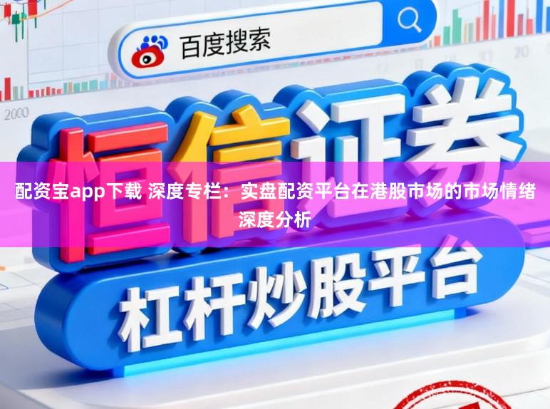 配资宝app下载 深度专栏:实盘配资平台在港股市场的市场情绪深度分析