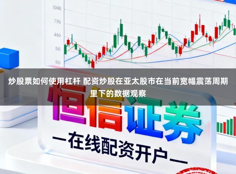 炒股票如何使用杠杆 配资炒股在亚太股市在当前宽幅震荡周期里下的数据观察