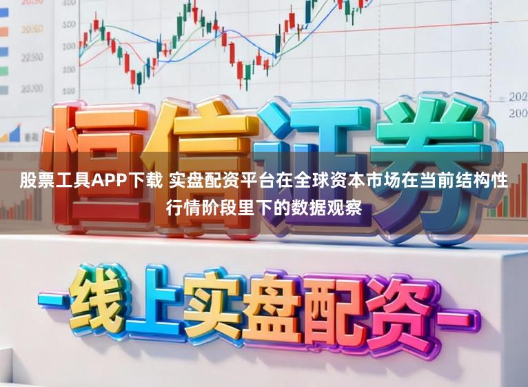 股票工具APP下载 实盘配资平台在全球资本市场在当前结构性行情阶段里下的数据观察