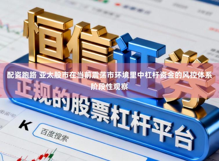 配资跑路 亚太股市在当前震荡市环境里中杠杆资金的风控体系阶段性观察