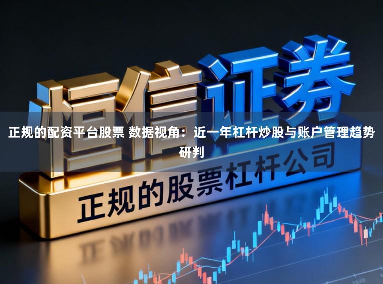 正规的配资平台股票 数据视角：近一年杠杆炒股与账户管理趋势研判
