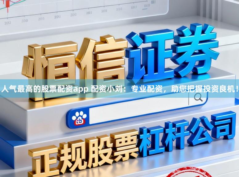 人气最高的股票配资app 配资小刘：专业配资，助您把握投资良机！