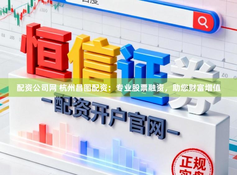 配资公司网 杭州昌图配资：专业股票融资，助您财富增值