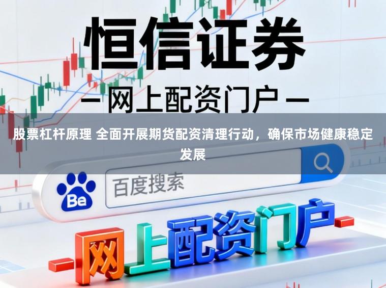 股票杠杆原理 全面开展期货配资清理行动，确保市场健康稳定发展
