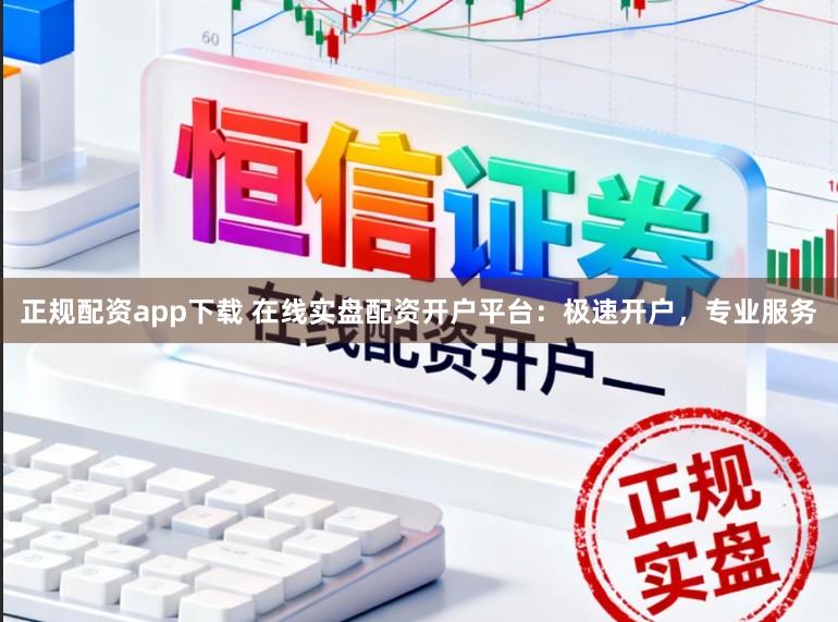 正规配资app下载 在线实盘配资开户平台:极速开户,专业服务