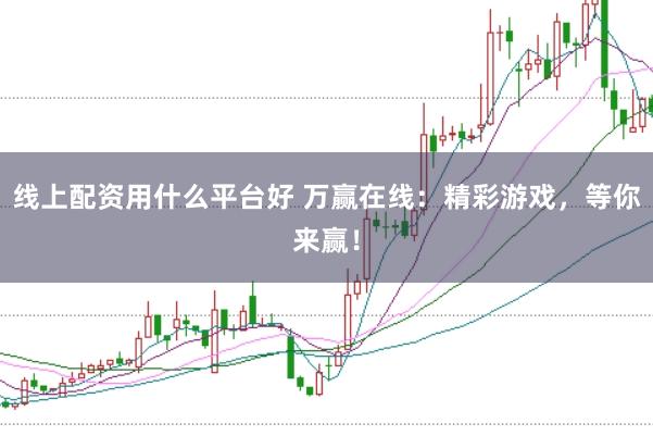线上配资用什么平台好 万赢在线:精彩游戏,等你来赢!
