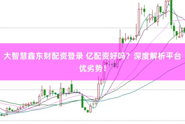 大智慧鑫东财配资登录 亿配资好吗？深度解析平台优劣势！