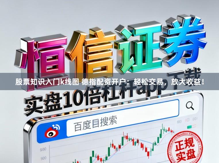 股票知识入门k线图 德指配资开户：轻松交易，放大收益！
