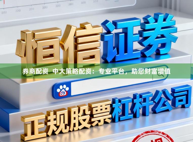券商配资  中大策略配资：专业平台，助您财富增值
